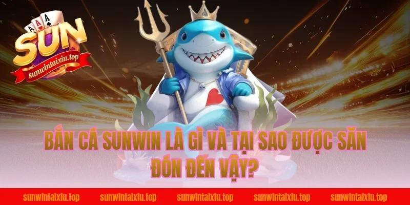 Bắn Cá Sunwin Là Gì Và Tại Sao Được Săn Đón Đến Vậy?