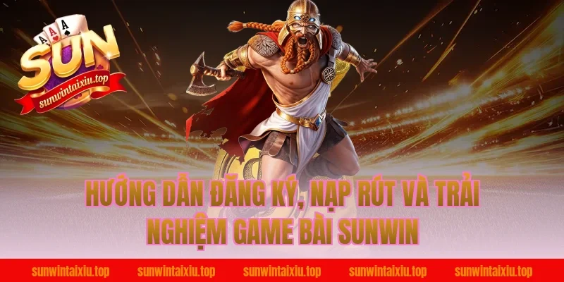 Hướng dẫn đăng ký, nạp rút và trải nghiệm game bài sunwin