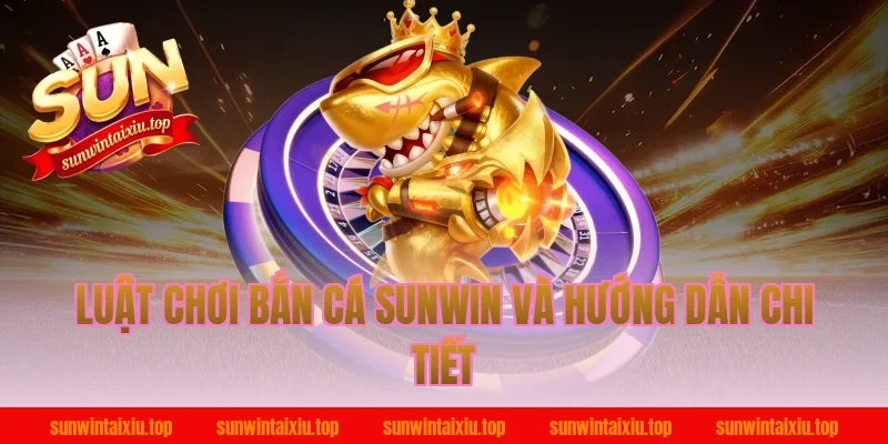Luật chơi bắn cá sunwin và hướng dẫn chi tiết
