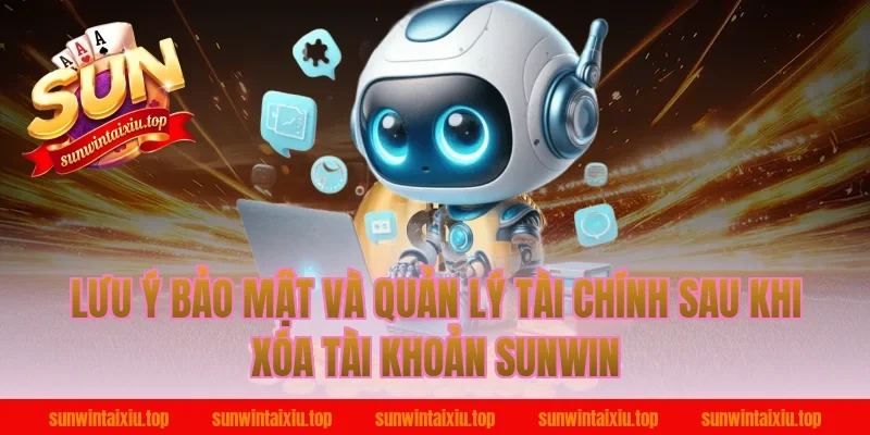 Lưu ý bảo mật và quản lý tài chính sau khi xóa tài khoản Sunwin