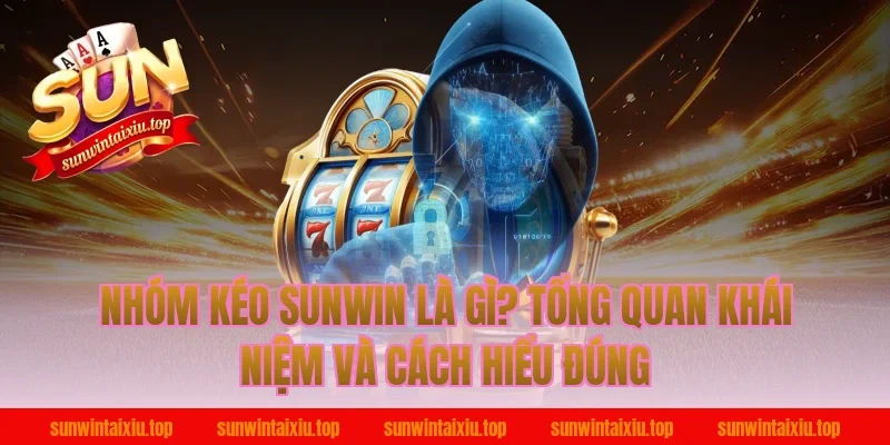 Nhóm kéo Sunwin là gì? Tổng quan khái niệm và cách hiểu đúng