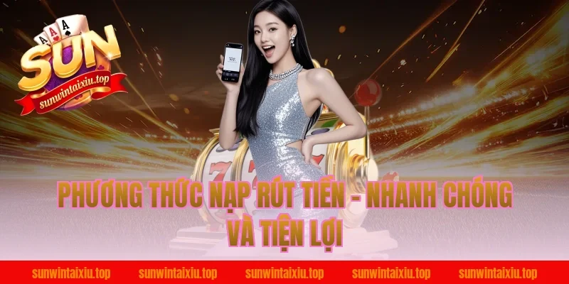 Phương Thức Nạp Rút Tiền – Nhanh Chóng Và Tiện Lợi