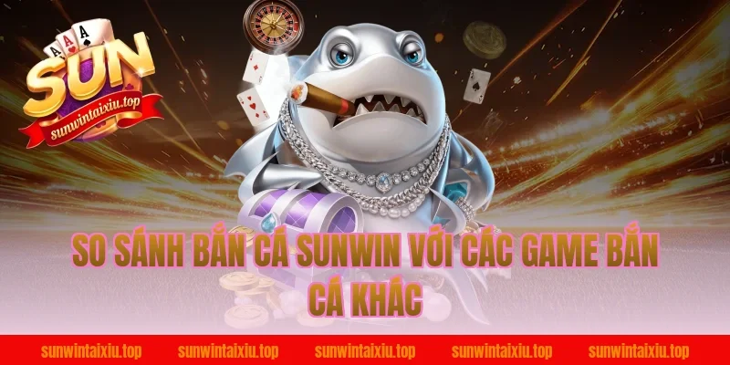 So sánh bắn cá sunwin với các game bắn cá khác