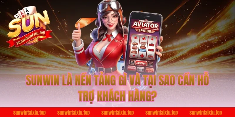 Sunwin Là Nền Tảng Gì Và Tại Sao Cần Hỗ Trợ Khách Hàng?