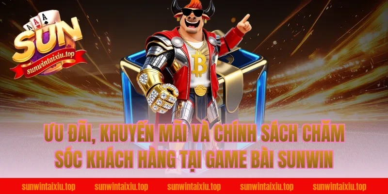 Ưu đãi, khuyến mãi và chính sách chăm sóc khách hàng tại game bài sunwin